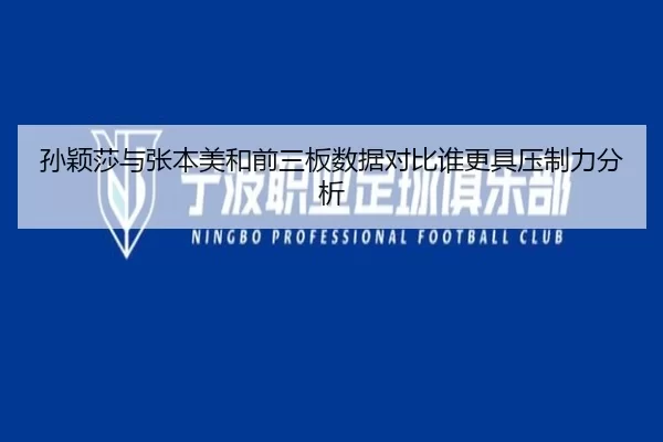 孙颖莎与张本美和前三板数据对比谁更具压制力分析